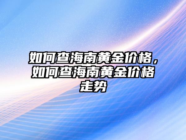 如何查海南黃金價格，如何查海南黃金價格走勢