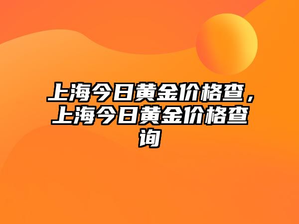 上海今日黃金價格查，上海今日黃金價格查詢