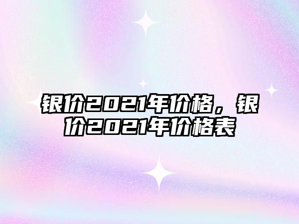 銀價(jià)2021年價(jià)格，銀價(jià)2021年價(jià)格表