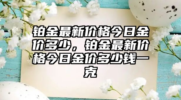 鉑金最新價(jià)格今日金價(jià)多少，鉑金最新價(jià)格今日金價(jià)多少錢一克