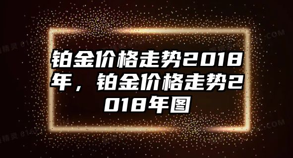 鉑金價格走勢2018年，鉑金價格走勢2018年圖