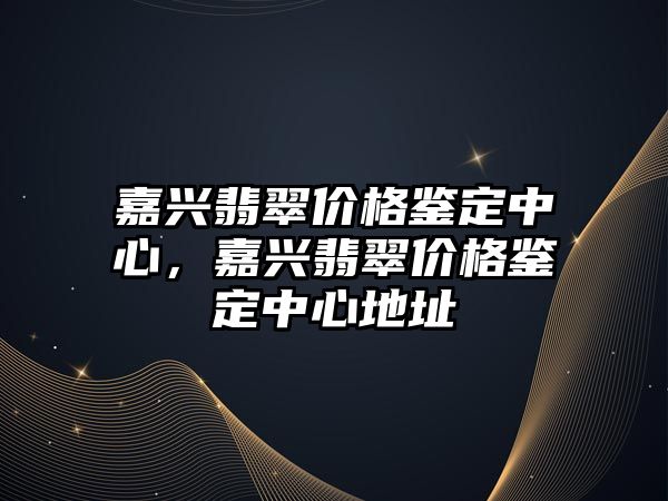 嘉興翡翠價格鑒定中心，嘉興翡翠價格鑒定中心地址