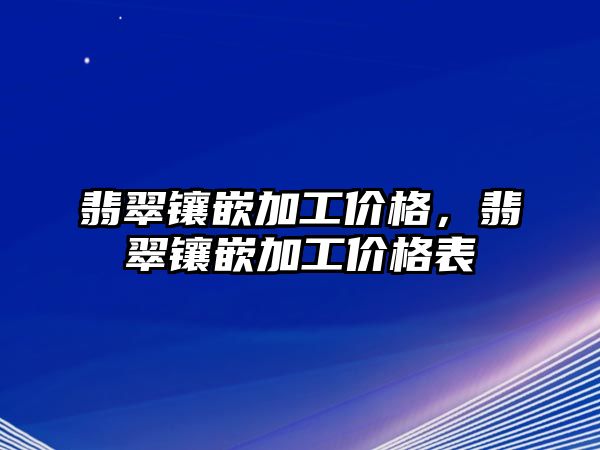 翡翠鑲嵌加工價格，翡翠鑲嵌加工價格表