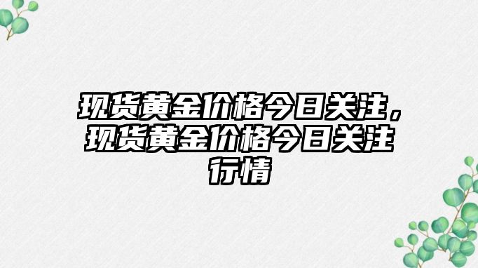 現(xiàn)貨黃金價格今日關注，現(xiàn)貨黃金價格今日關注行情