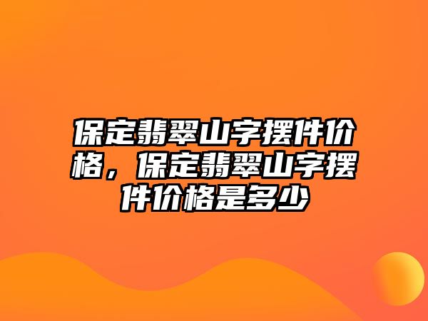 保定翡翠山字擺件價格，保定翡翠山字擺件價格是多少