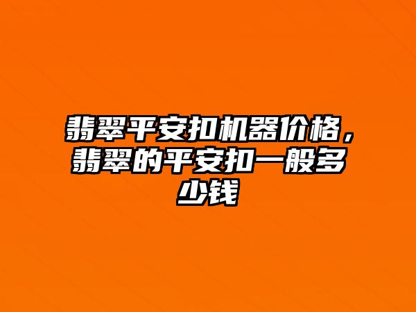 翡翠平安扣機器價格，翡翠的平安扣一般多少錢