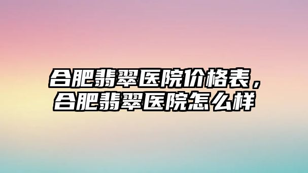 合肥翡翠醫(yī)院價格表，合肥翡翠醫(yī)院怎么樣