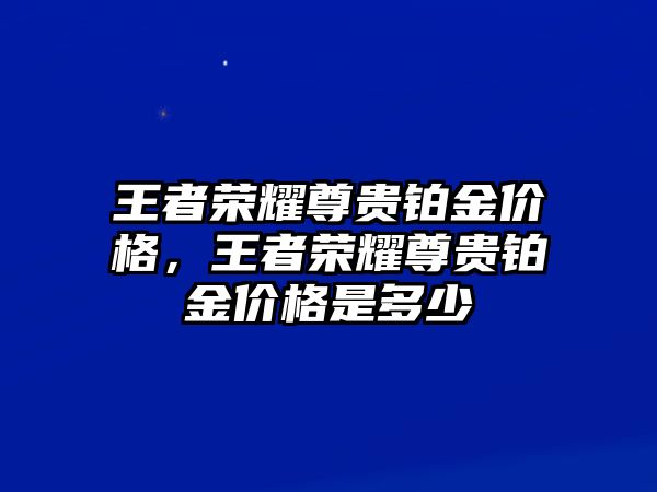 王者榮耀尊貴鉑金價(jià)格，王者榮耀尊貴鉑金價(jià)格是多少