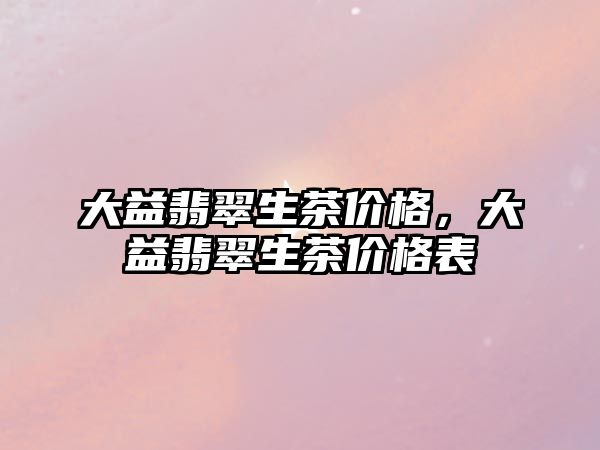 大益翡翠生茶價格，大益翡翠生茶價格表