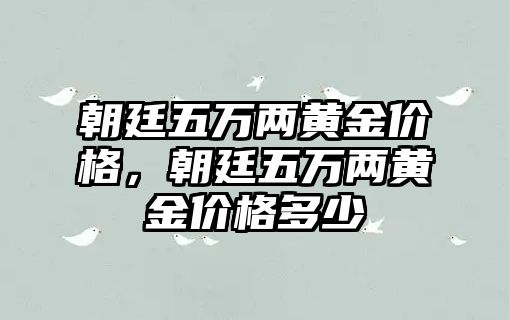 朝廷五萬兩黃金價格，朝廷五萬兩黃金價格多少