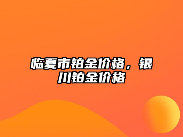 臨夏市鉑金價格，銀川鉑金價格