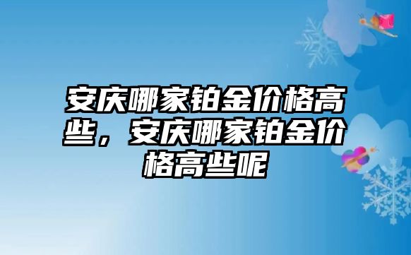 安慶哪家鉑金價格高些，安慶哪家鉑金價格高些呢