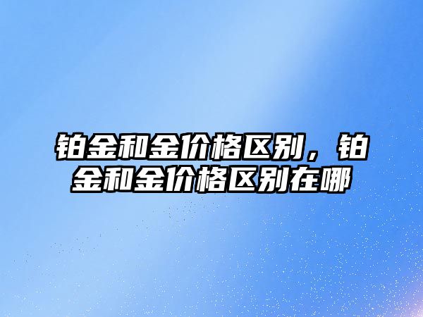 鉑金和金價格區(qū)別，鉑金和金價格區(qū)別在哪