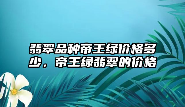 翡翠品種帝王綠價格多少，帝王綠翡翠的價格