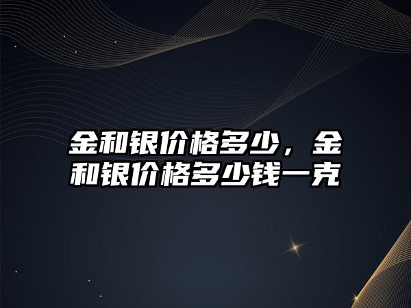 金和銀價(jià)格多少，金和銀價(jià)格多少錢一克