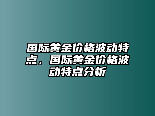 國際黃金價格波動特點，國際黃金價格波動特點分析