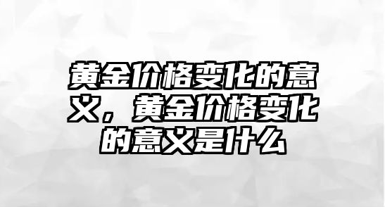 黃金價格變化的意義，黃金價格變化的意義是什么