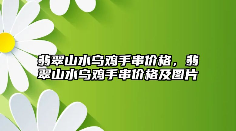 翡翠山水烏雞手串價格，翡翠山水烏雞手串價格及圖片