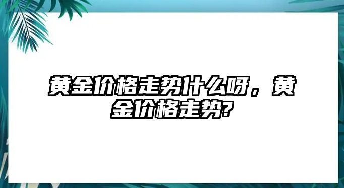 黃金價格走勢什么呀，黃金價格走勢?