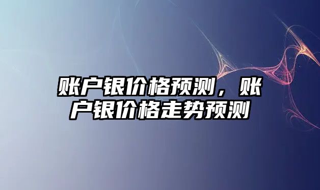 賬戶銀價格預(yù)測，賬戶銀價格走勢預(yù)測