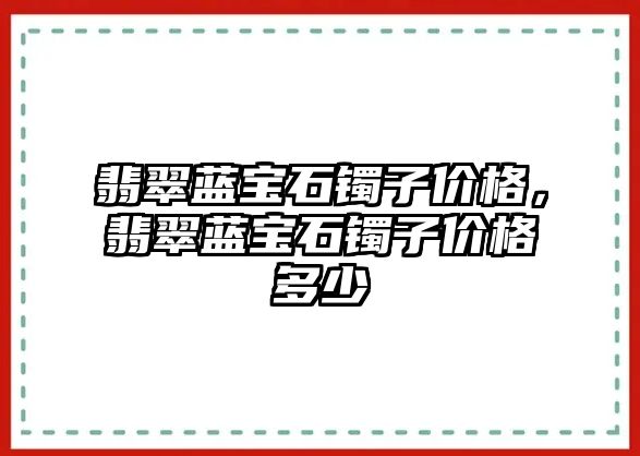 翡翠藍寶石鐲子價格，翡翠藍寶石鐲子價格多少