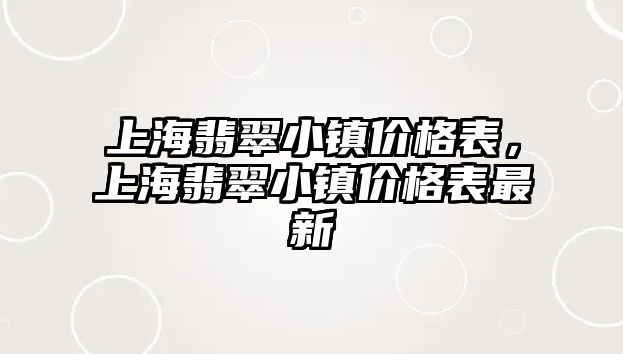 上海翡翠小鎮(zhèn)價(jià)格表，上海翡翠小鎮(zhèn)價(jià)格表最新