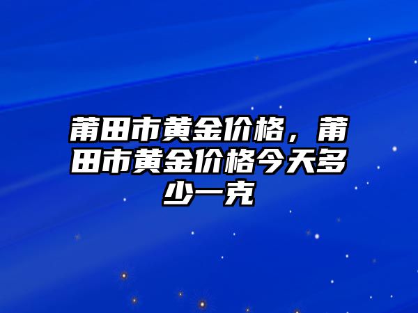 莆田市黃金價格，莆田市黃金價格今天多少一克