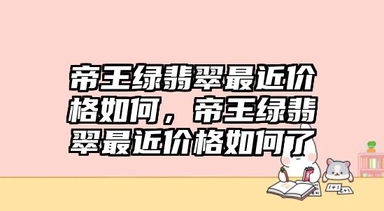 帝王綠翡翠最近價格如何，帝王綠翡翠最近價格如何了