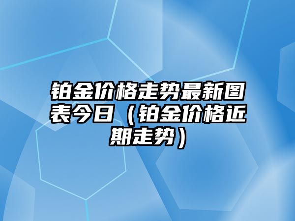 鉑金價格走勢最新圖表今日（鉑金價格近期走勢）