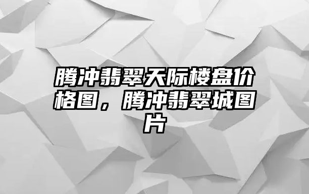 騰沖翡翠天際樓盤價格圖，騰沖翡翠城圖片