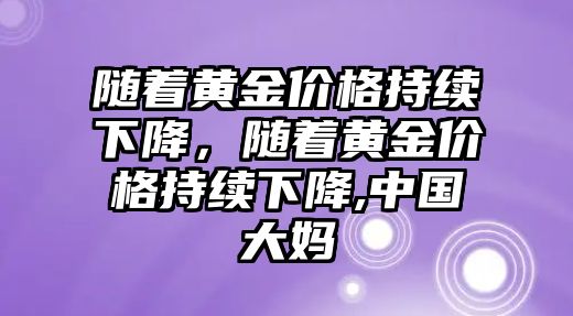 隨著黃金價格持續(xù)下降，隨著黃金價格持續(xù)下降,中國大媽