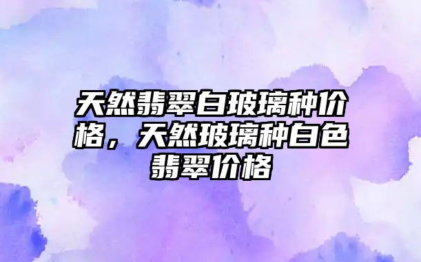 天然翡翠白玻璃種價格，天然玻璃種白色翡翠價格