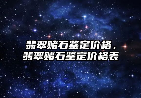 翡翠賭石鑒定價格，翡翠賭石鑒定價格表