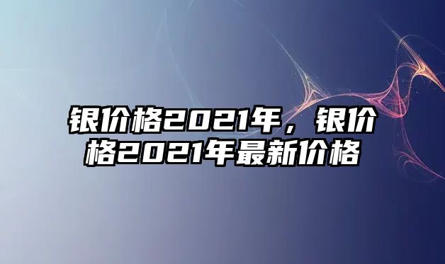 銀價格2021年，銀價格2021年最新價格