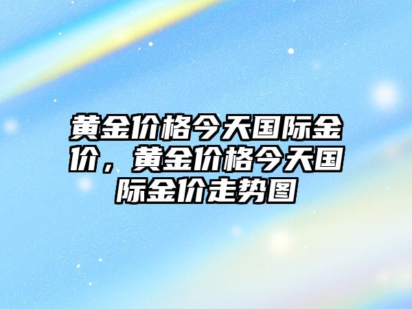 黃金價(jià)格今天國(guó)際金價(jià)，黃金價(jià)格今天國(guó)際金價(jià)走勢(shì)圖