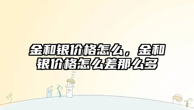 金和銀價(jià)格怎么，金和銀價(jià)格怎么差那么多