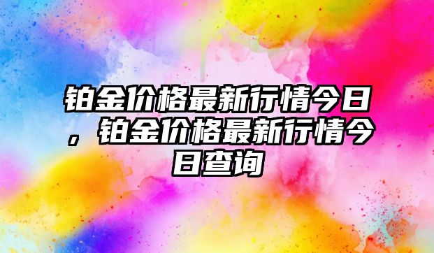 鉑金價(jià)格最新行情今日，鉑金價(jià)格最新行情今日查詢