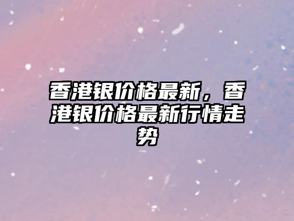 香港銀價格最新，香港銀價格最新行情走勢