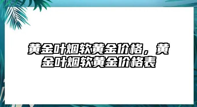 黃金葉煙軟黃金價格，黃金葉煙軟黃金價格表