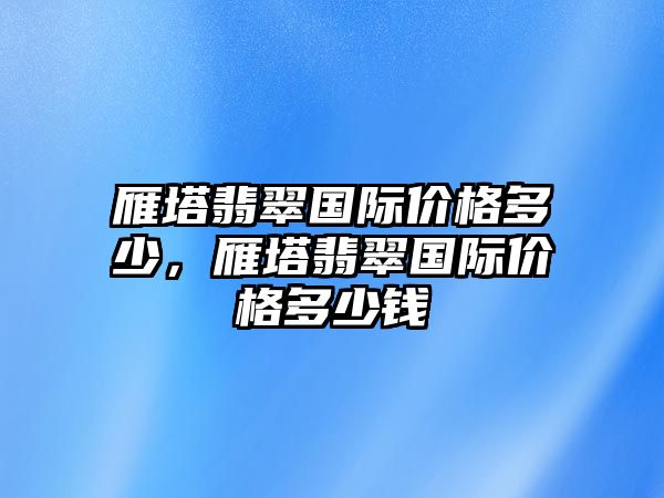 雁塔翡翠國際價(jià)格多少，雁塔翡翠國際價(jià)格多少錢