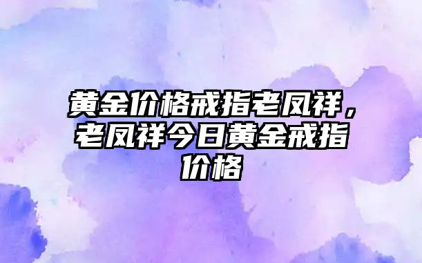 黃金價(jià)格戒指老鳳祥，老鳳祥今日黃金戒指價(jià)格