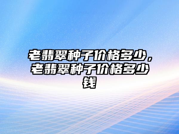 老翡翠種子價格多少，老翡翠種子價格多少錢