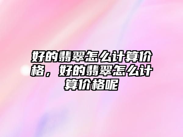 好的翡翠怎么計(jì)算價(jià)格，好的翡翠怎么計(jì)算價(jià)格呢