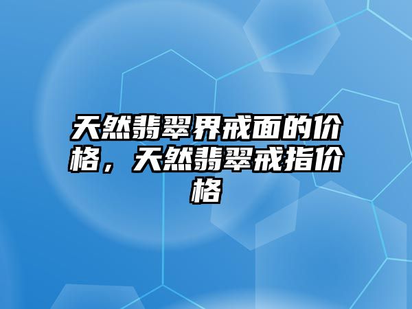 天然翡翠界戒面的價格，天然翡翠戒指價格