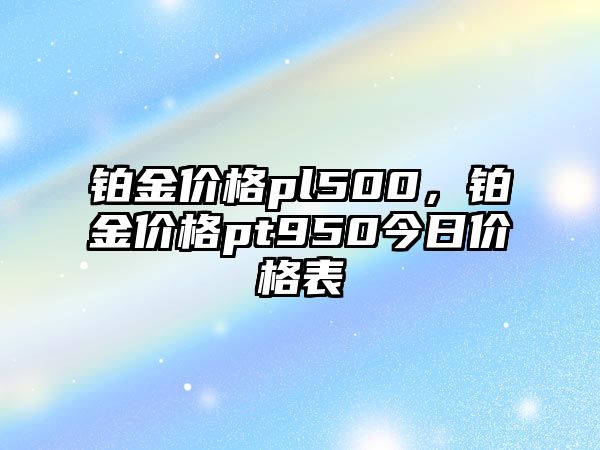 鉑金價格pl500，鉑金價格pt950今日價格表