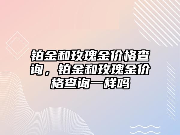 鉑金和玫瑰金價格查詢，鉑金和玫瑰金價格查詢一樣嗎