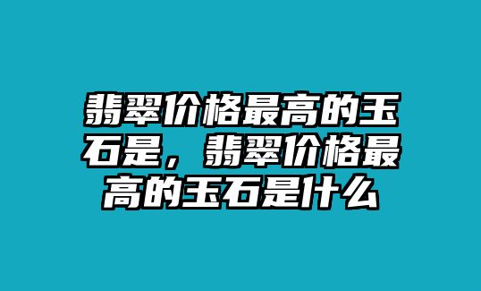 翡翠價(jià)格最高的玉石是，翡翠價(jià)格最高的玉石是什么