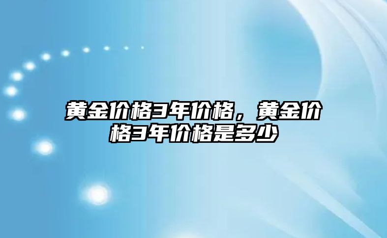 黃金價(jià)格3年價(jià)格，黃金價(jià)格3年價(jià)格是多少