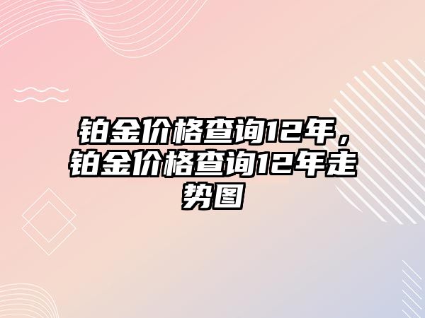 鉑金價格查詢12年，鉑金價格查詢12年走勢圖