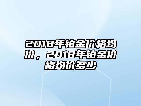 2018年鉑金價格均價，2018年鉑金價格均價多少